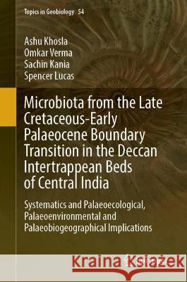 Microbiota from the Late Cretaceous-Early Palaeocene Boundary Transition in the Deccan Intertrappean Beds of Central India: Systematics and Palaeoecological, Palaeoenvironmental and Palaeobiogeographi Ashu Khosla Omkar Verma Sachin Kania 9783031288548