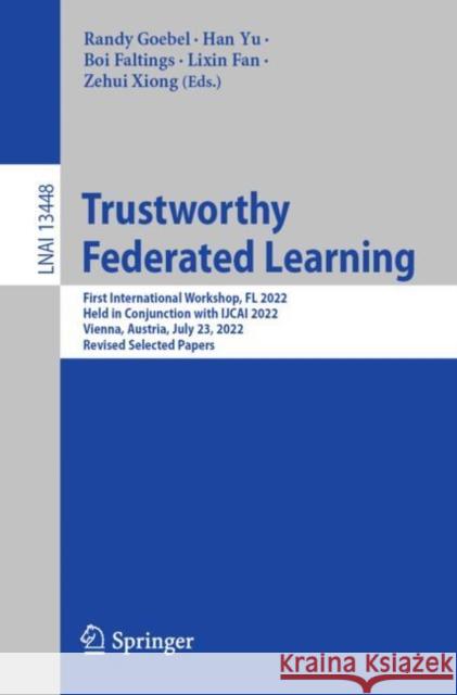 Trustworthy Federated Learning: First International Workshop, FL 2022, Held in Conjunction with IJCAI 2022, Vienna, Austria, July 23, 2022, Revised Selected Papers Randy Goebel Han Yu Boi Faltings 9783031289958