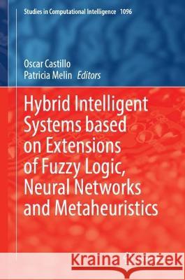 Hybrid Intelligent Systems based on Extensions of Fuzzy Logic, Neural Networks and Metaheuristics Oscar Castillo Patricia Melin 9783031289989