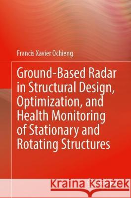 Ground-Based Radar in Structural Design, Optimization, and Health Monitoring of Stationary and Rotating Structures Francis Xavier Ochieng 9783031290077 Springer