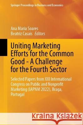 Uniting Marketing Efforts for the Common Good—A Challenge for the Fourth Sector: Selected Papers from XXI International Congress on Public and Nonprofit Marketing (IAPNM 2022), Braga, Portugal Ana Maria Soares Beatriz Casais 9783031290190
