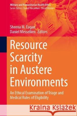 Resource Scarcity in Austere Environments: An Ethical Examination of Triage and Medical Rules of Eligibility Sheena M. Eagan Daniel Messelken 9783031290589