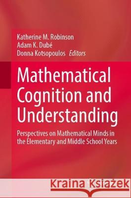Mathematical Cognition and Understanding: Perspectives on Mathematical Minds in the Elementary and Middle School Years Katherine M. Robinson Adam K. Dub? Donna Kotsopoulos 9783031291944