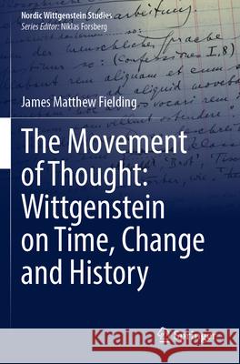 The Movement of Thought: Wittgenstein on Time, Change and History James Matthew Fielding 9783031292637 Springer International Publishing