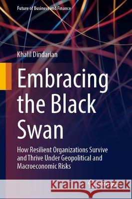 Embracing the Black Swan: How Resilient Organizations Survive and Thrive Under Geopolitical and Macroeconomic Risks Khalil Dindarian 9783031293436 Springer