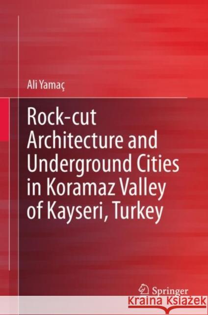 Rock-cut Architecture and Underground Cities in Koramaz Valley of Kayseri, Turkey Ali Yama? 9783031293733