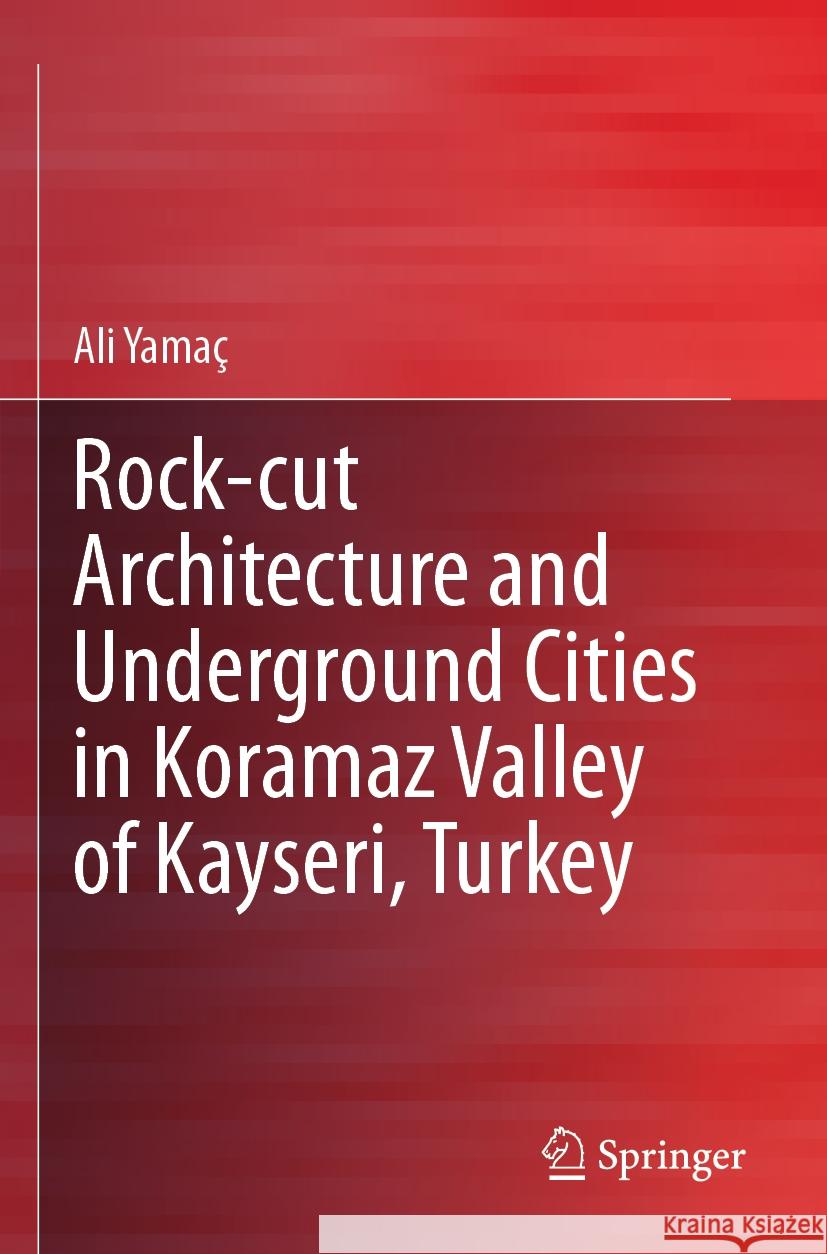 Rock-cut Architecture and Underground Cities in Koramaz Valley of Kayseri, Turkey Ali Yamaç 9783031293764 Springer International Publishing