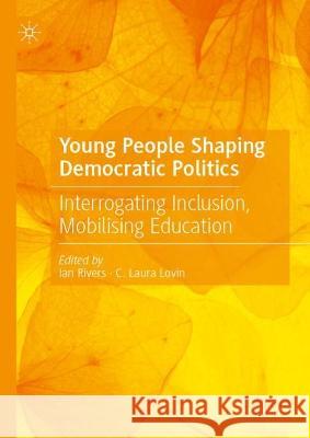 Young People Shaping Democratic Politics: Interrogating Inclusion, Mobilising Education Ian Rivers C. Laura Lovin 9783031293771