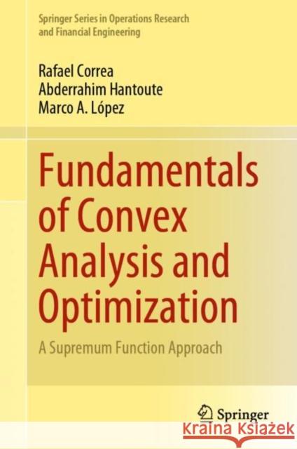 Fundamentals of Convex Analysis and Optimization: A Supremum Function Approach Rafael Correa Abderrahim Hantoute Marco A. L?pez 9783031295508 Springer