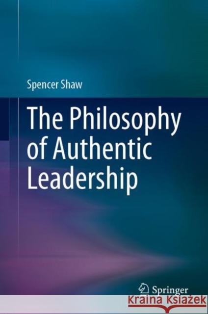 The Philosophy of Authentic Leadership Spencer Shaw 9783031296499 Springer