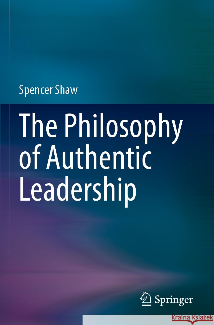 The Philosophy of Authentic Leadership Spencer Shaw 9783031296529 Springer