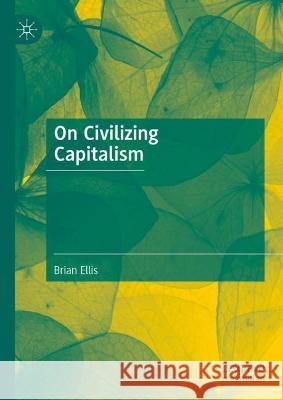 On Civilizing Capitalism Brian Ellis Michael Ellis 9783031296802