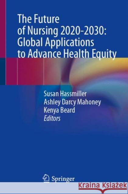 The Future of Nursing 2020-2030: Global Applications to Advance Health Equity Susan Hassmiller Ashley Darc Kenya Beard 9783031297458 Springer