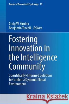 Fostering Innovation in the Intelligence Community: Scientifically-Informed Solutions to Combat a Dynamic Threat Environment Craig W. Gruber Benjamin Trachik 9783031298066