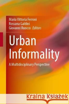 Urban Informality: A Multidisciplinary Perspective Maria Vittoria Ferroni Rossana Galdini Giovanni Ruocco 9783031298264