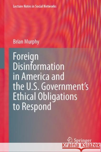 Foreign Disinformation in America and the U.S. Government’s Ethical Obligations to Respond Brian Murphy 9783031299032