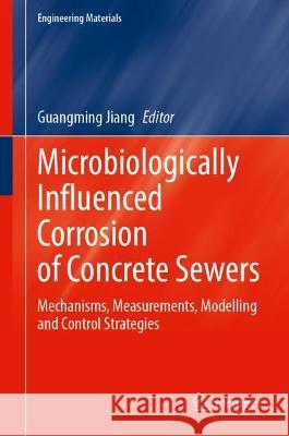 Microbiologically Influenced Corrosion of Concrete Sewers: Mechanisms, Measurements, Modelling and Control Strategies Guangming Jiang 9783031299407 Springer