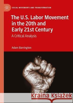 The U.S. Labor Movement in the 20th and Early 21st Century: A Critical Analysis Adam Barrington 9783031300769 Palgrave MacMillan