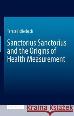 Sanctorius Sanctorius and the Origins of Health Measurement Teresa Hollerbach 9783031301179 Springer