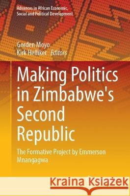 Making Politics in Zimbabwe's Second Republic: The Formative Project by Emmerson Mnangagwa Gorden Moyo Kirk Helliker 9783031301285