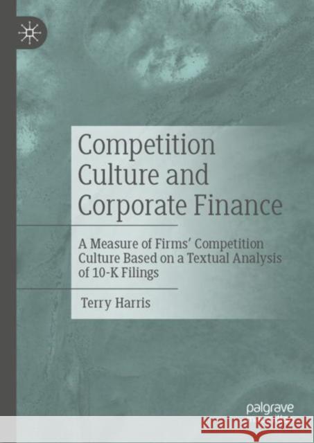 Competition Culture and Corporate Finance: A Measure of Firms' Competition Culture Based on a Textual Analysis of 10-K Filings Terry Harris 9783031301551 Palgrave MacMillan