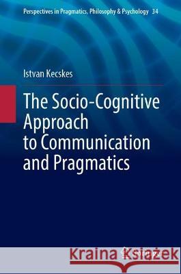 The Socio-Cognitive Approach to Communication and Pragmatics Istvan Kecskes 9783031301599