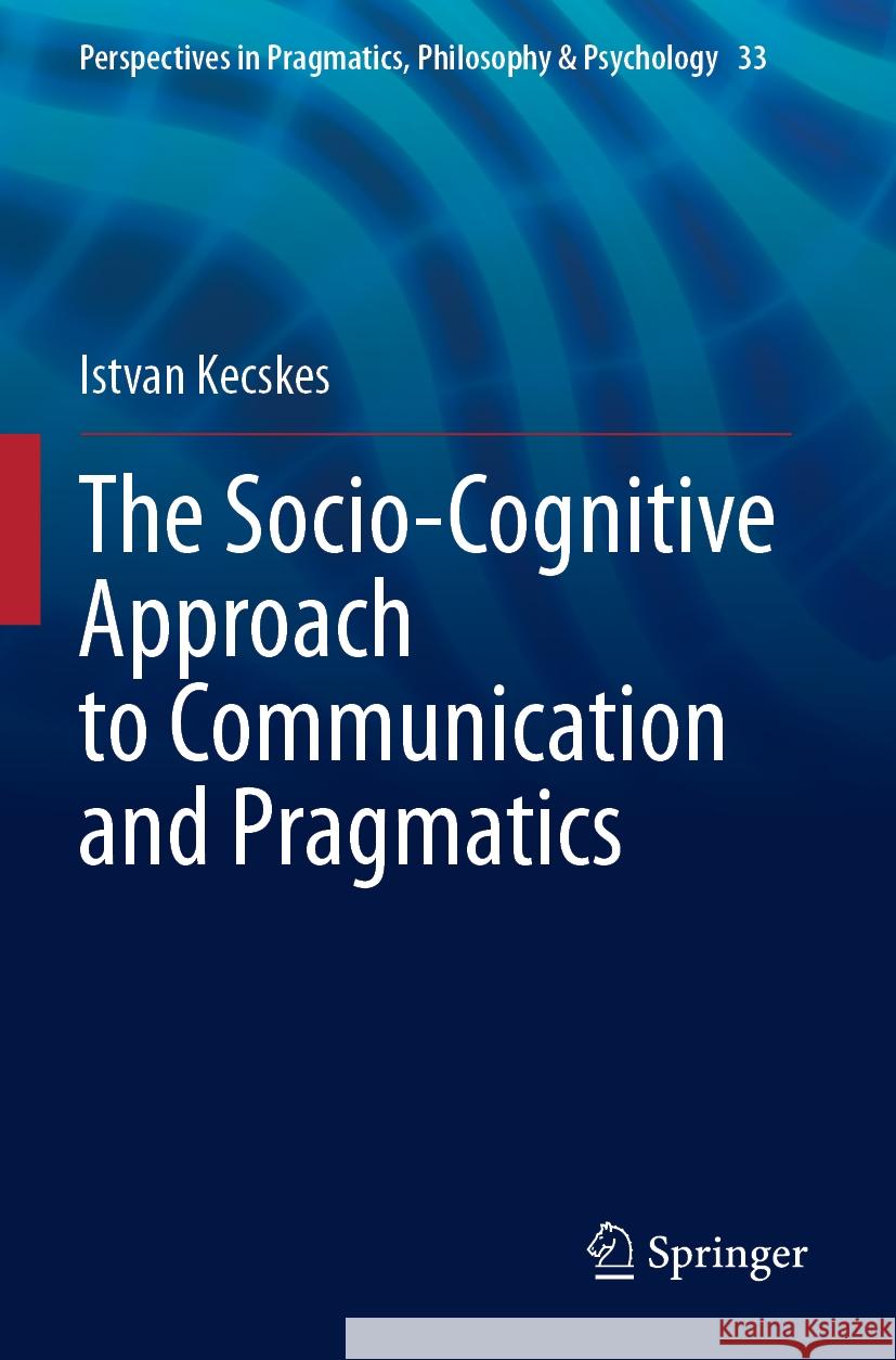 The Socio-Cognitive Approach to Communication and Pragmatics Istvan Kecskes 9783031301629 Springer International Publishing