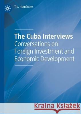 The Cuba Interviews: 35 Conversations on Foreign Investment and Economic Development T. K. Hern?ndez 9783031302022 Palgrave MacMillan