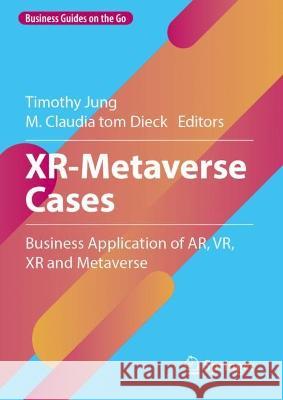 XR-Metaverse Cases: Business Application of AR, VR, XR and Metaverse Timothy Jung M. Claudia tom Dieck  9783031305658