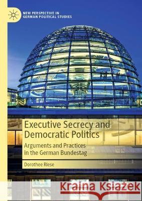 Executive Secrecy and Democratic Politics: Arguments and Practices in the German Bundestag Dorothee Riese 9783031306044 Palgrave MacMillan
