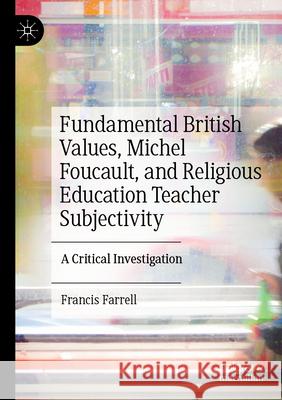 Fundamental British Values, Michel Foucault, and Religious Education Teacher Subjectivity Francis Farrell 9783031306891 Springer International Publishing