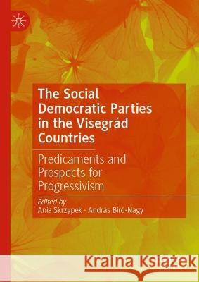 The Social Democratic Parties in the Visegrad Countries: Predicaments and Prospects for Progressivism Ania Skrzypek Andras Biro-Nagy  9783031307911