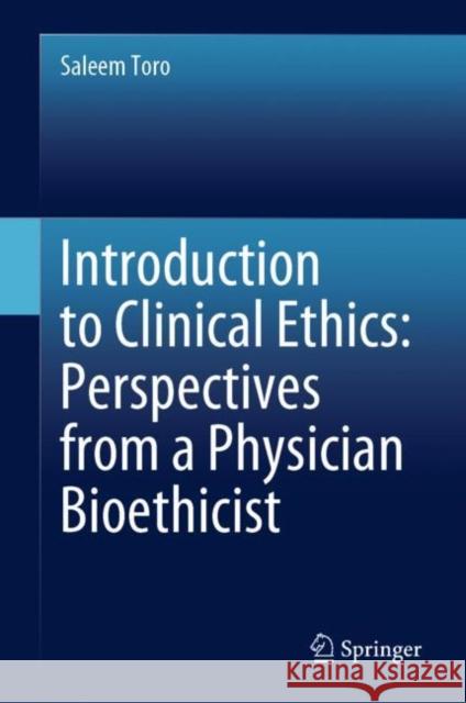 Introduction to Clinical Ethics: Perspectives from a Physician Bioethicist Saleem Toro 9783031308031 Springer