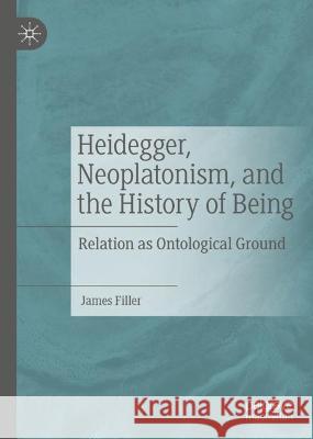 Heidegger, Neoplatonism, and the History of Being: Relation as Ontological Ground James Filler 9783031309069 Palgrave MacMillan