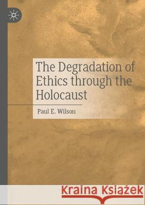 The Degradation of Ethics Through the Holocaust Paul E. Wilson 9783031309182 Palgrave MacMillan