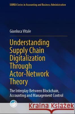 Understanding Supply Chain Digitalization Through Actor-Network Theory: The Interplay Between Blockchain, Accounting and Management Control Gianluca Vitale 9783031309878 Springer