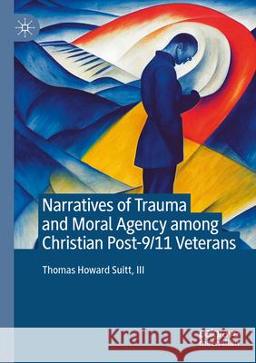 Narratives of Trauma and Moral Agency among Christian Post-9/11 Veterans Thomas Howard Suitt, III 9783031310843 Springer Nature Switzerland