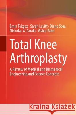 Total Knee Arthroplasty: A Review of Medical and Biomedical Engineering and Science Concepts Emre Tokgoz Sarah Levitt Diana Sosa 9783031310997 Springer International Publishing AG