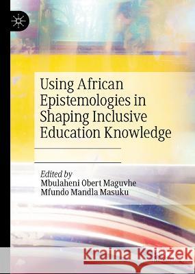 Using African Epistemologies in Shaping Inclusive Education Knowledge Mbulaheni Obert Maguvhe Mfundo Mandla Masuku 9783031311147