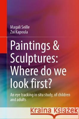 Paintings & Sculptures: Where Do We Look First?: An Eye Tracking in Situ Study, of Children and Adults Magali Seille Zoi Kapoula 9783031311345