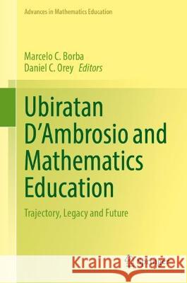 Ubiratan D’Ambrosio and Mathematics Education: Trajectory, Legacy and Future Marcelo C. Borba Daniel C. Orey 9783031312922