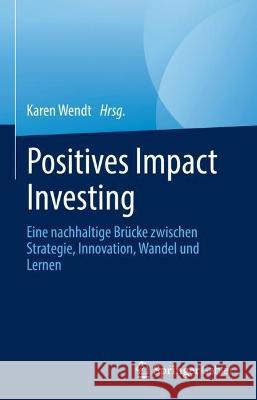 Positives Impact Investing: Eine nachhaltige Brücke zwischen Strategie, Innovation, Wandel und Lernen Karen Wendt 9783031312960