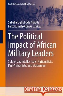The Political Impact of African Military Leaders: Soldiers as Intellectuals, Nationalists, Pan-Africanists, and Statesmen Sabella Ogbobode Abidde Felix Kumah-Abiwu 9783031314261