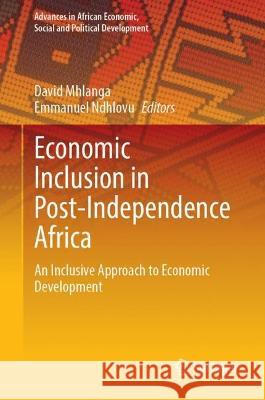 Economic Inclusion in Post-Independence Africa: An Inclusive Approach to Economic Development David Mhlanga Emmanuel Ndhlovu 9783031314308 Springer