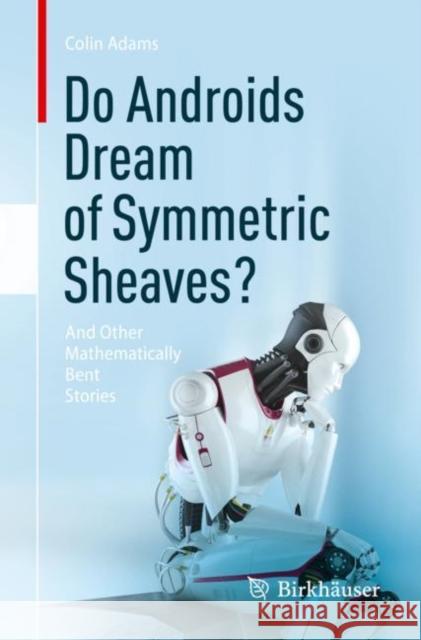 Do Androids Dream of Symmetric Sheaves?: And Other Mathematically Bent Stories Colin Adams 9783031314902