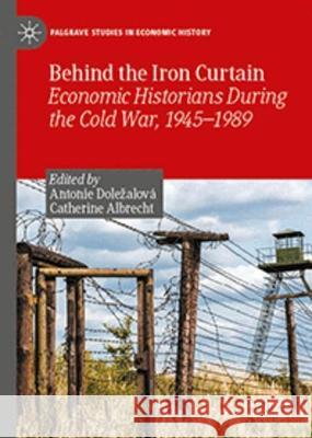 Behind the Iron Curtain: Economic Historians During the Cold War, 1945–1989 Antonie Dolezalova Catherine Albrecht 9783031315770