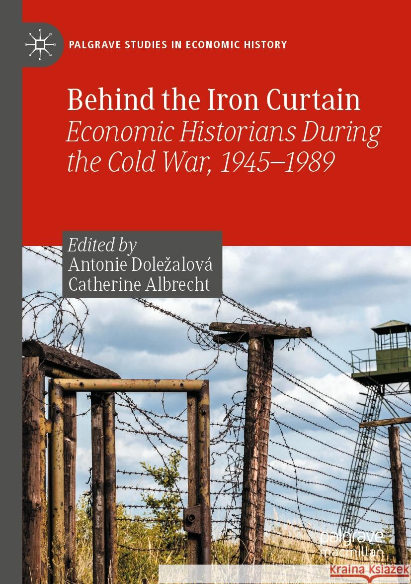 Behind the Iron Curtain: Economic Historians During the Cold War, 1945-1989 Antonie Dolezalov? Catherine Albrecht 9783031315800 Palgrave MacMillan