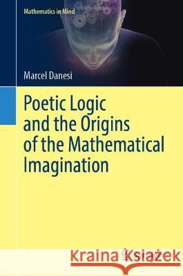 Poetic Logic and the Origins of the Mathematical Imagination Marcel Danesi 9783031315817
