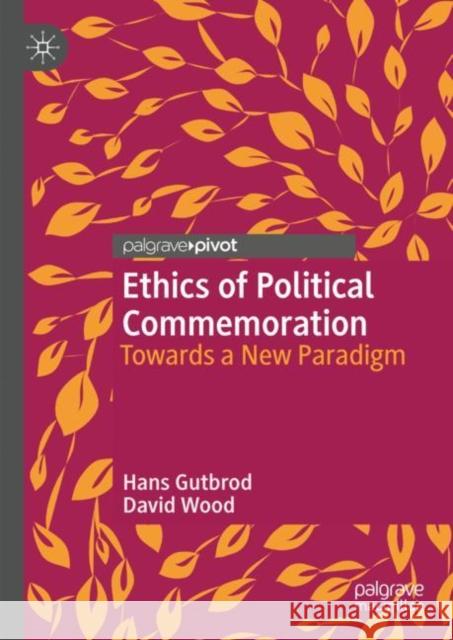 Ethics of Political Commemoration: Towards a New Paradigm David Wood 9783031315930