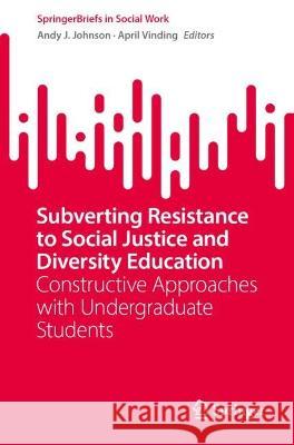Subverting Resistance to Social Justice and Diversity Education: Constructive Approaches with Undergraduate Students Andy J. Johnson April Vinding 9783031317125 Springer